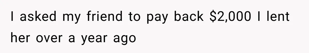 I asked my friend to pay back $2,000 I lent her over a year ago