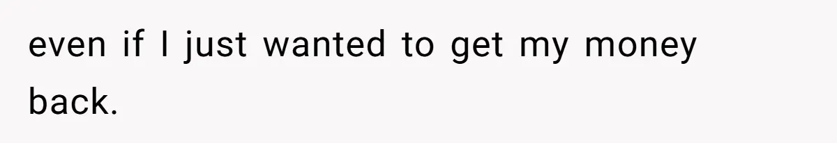 even if I just wanted to get my money back.