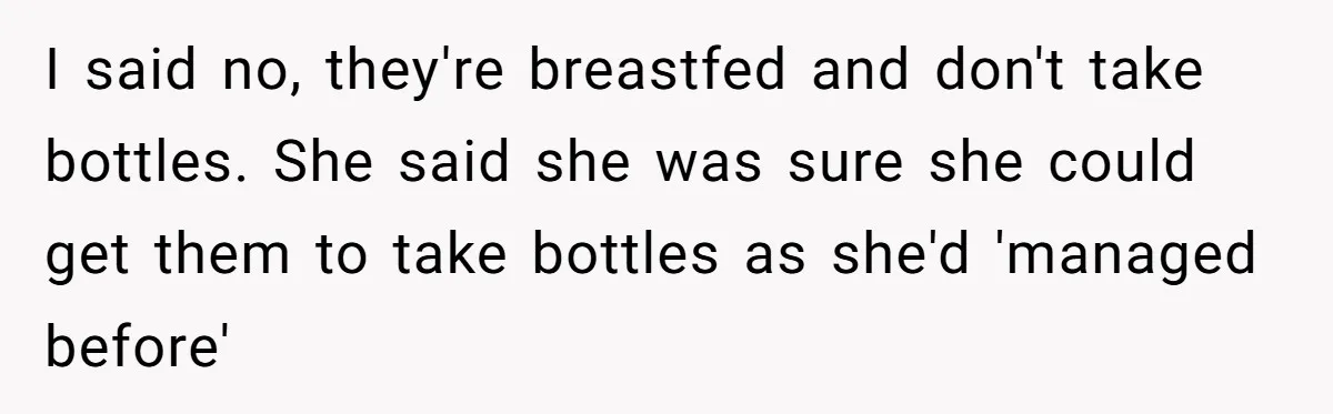 I said no, they're breastfed and don't take bottles. She said she was sure she could get them to take bottles as she'd 'managed before'