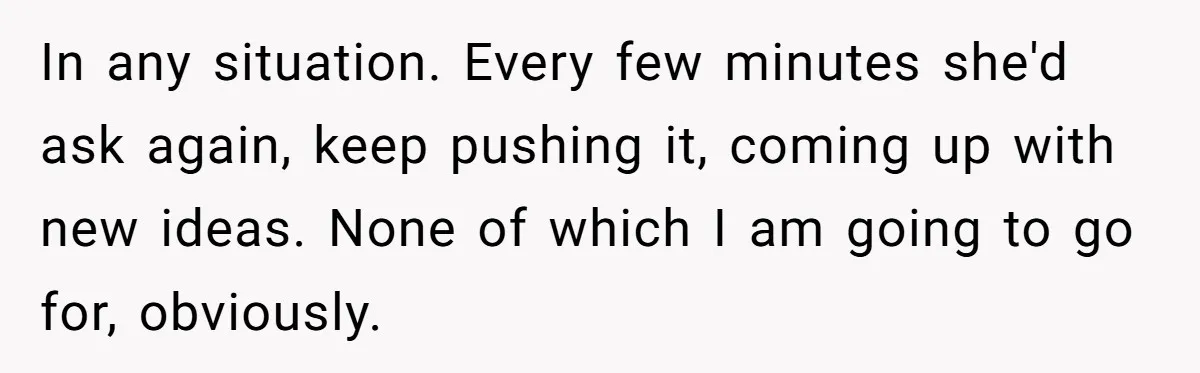 In any situation. Every few minutes she'd ask again, keep pushing it, coming up with new ideas. None of which I am going to go for, obviously.