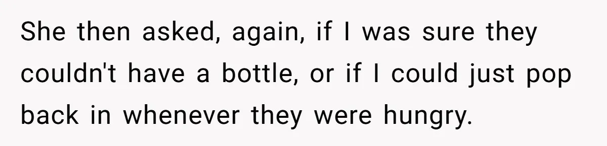 She then asked, again, if I was sure they couldn't have a bottle, or if I could just pop back in whenever they were hungry.