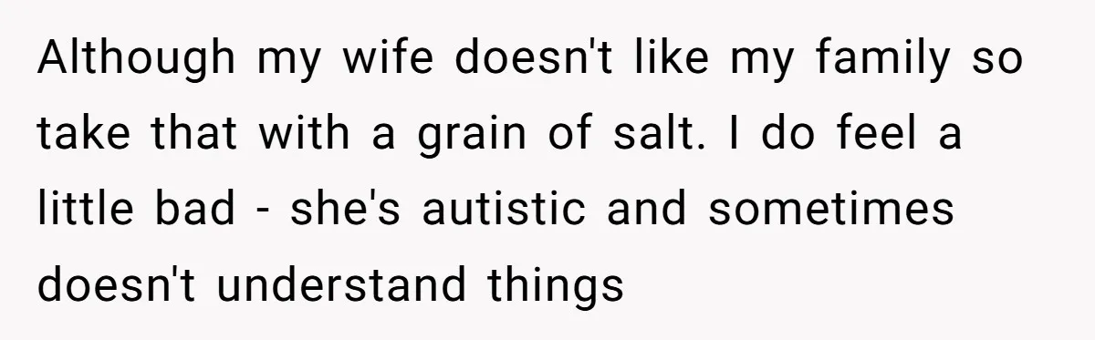 Although my wife doesn't like my family so take that with a grain of salt. I do feel a little bad - she's autistic and sometimes doesn't understand things