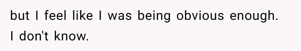 but I feel like I was being obvious enough. I don't know.