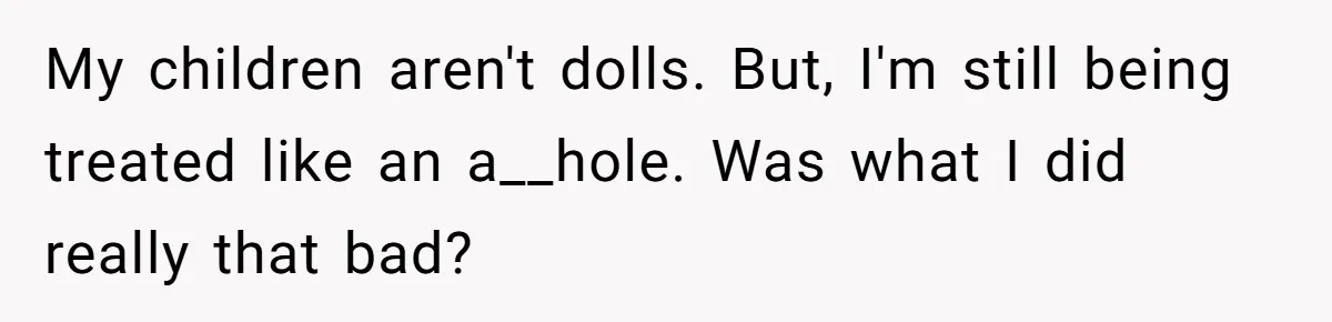 My children aren't dolls. But, I'm still being treated like an a__hole. Was what I did really that bad?