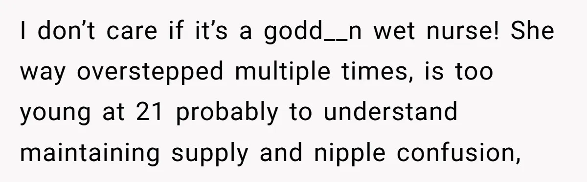I don’t care if it’s a godd__n wet nurse! She way overstepped multiple times, is too young at 21 probably to understand maintaining supply and nipple confusion,