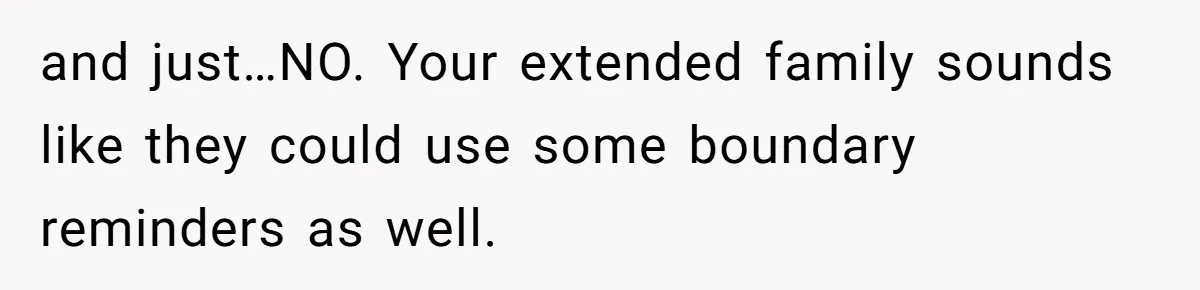 and just…NO. Your extended family sounds like they could use some boundary reminders as well.