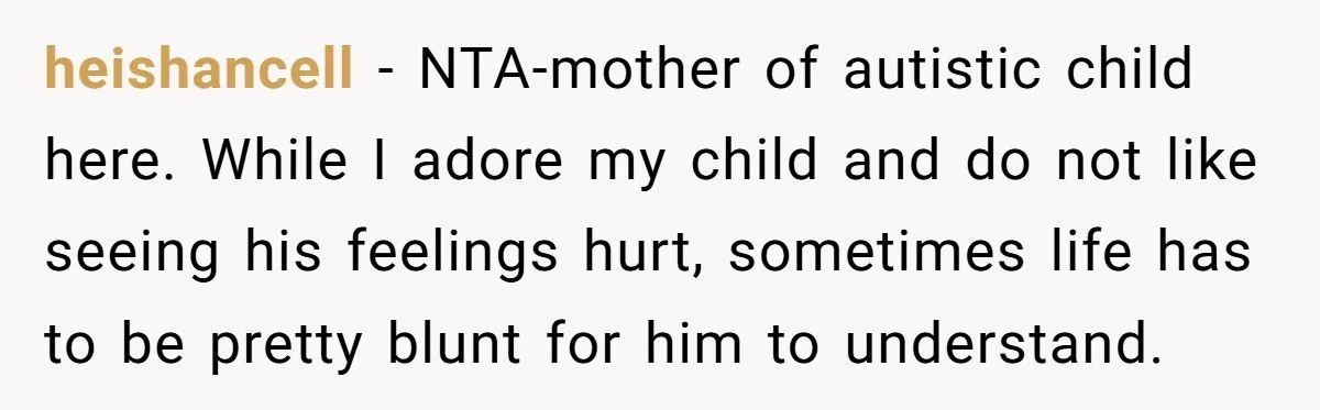 heishancell − NTA-mother of autistic child here. While I adore my child and do not like seeing his feelings hurt, sometimes life has to be pretty blunt for him to...