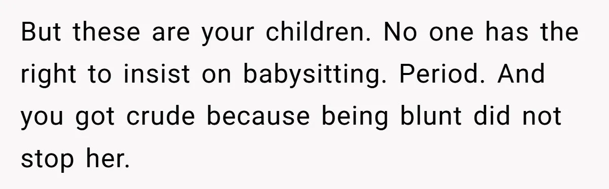 But these are your children. No one has the right to insist on babysitting. Period. And you got crude because being blunt did not stop her.
