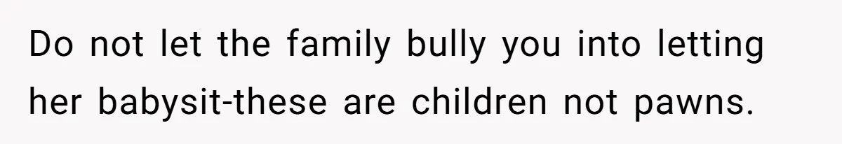 Do not let the family bully you into letting her babysit-these are children not pawns.