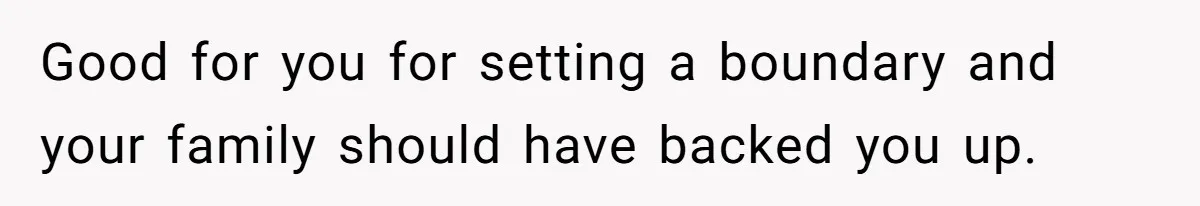 Good for you for setting a boundary and your family should have backed you up.