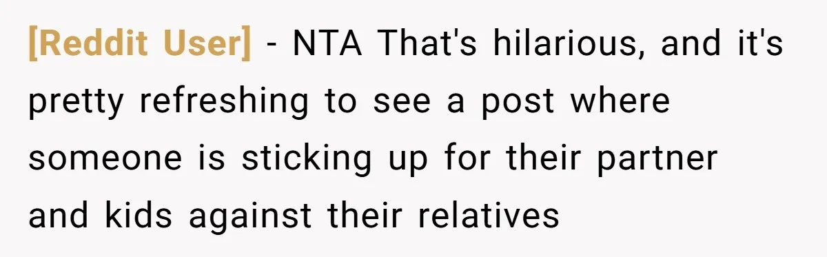[Reddit User] − NTA That's hilarious, and it's pretty refreshing to see a post where someone is sticking up for their partner and kids against their relatives