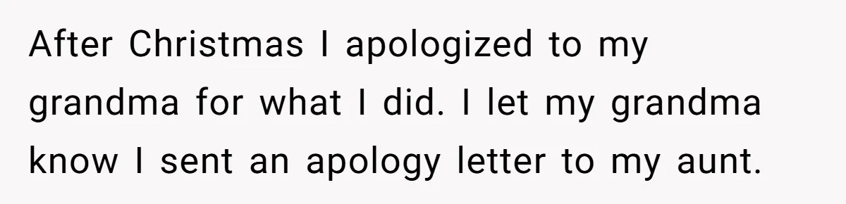After Christmas I apologized to my grandma for what I did. I let my grandma know I sent an apology letter to my aunt.