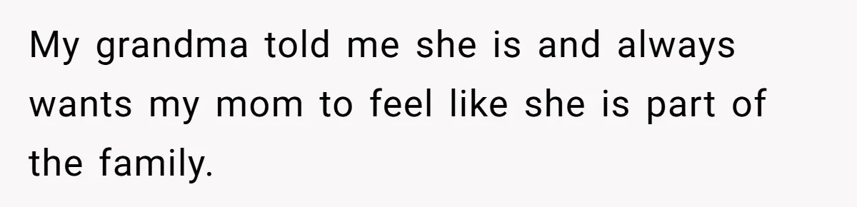 My grandma told me she is and always wants my mom to feel like she is part of the family.