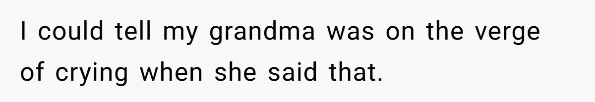 I could tell my grandma was on the verge of crying when she said that.
