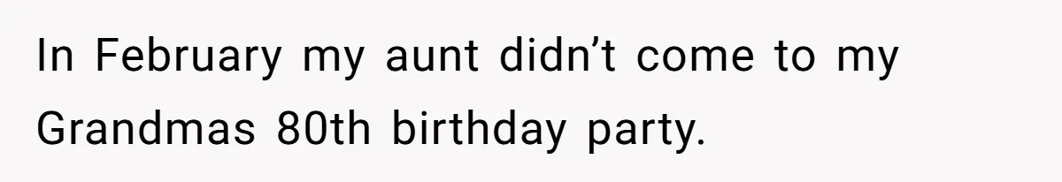 In February my aunt didn’t come to my Grandmas 80th birthday party.