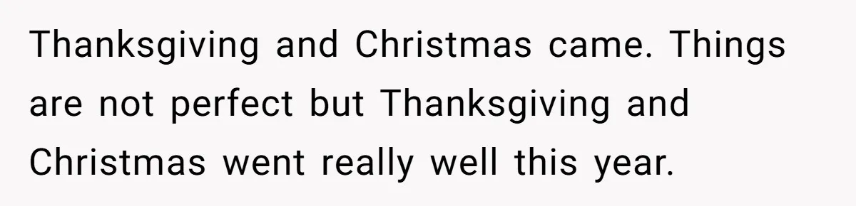 Thanksgiving and Christmas came. Things are not perfect but Thanksgiving and Christmas went really well this year.
