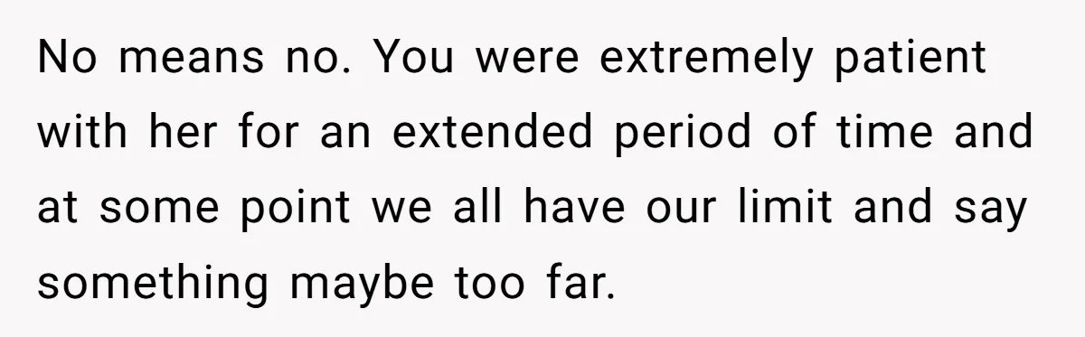 No means no. You were extremely patient with her for an extended period of time and at some point we all have our limit and say something maybe too far.