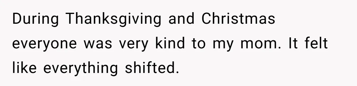 During Thanksgiving and Christmas everyone was very kind to my mom. It felt like everything shifted.
