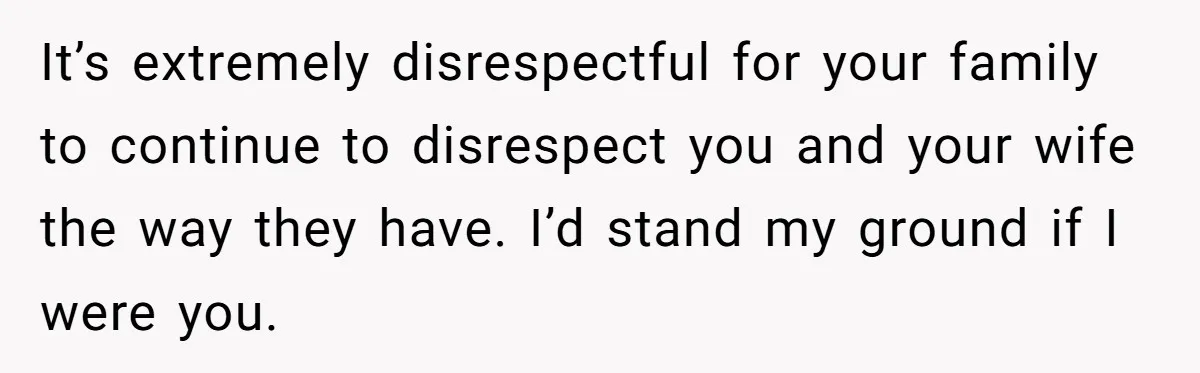It’s extremely disrespectful for your family to continue to disrespect you and your wife the way they have. I’d stand my ground if I were you.
