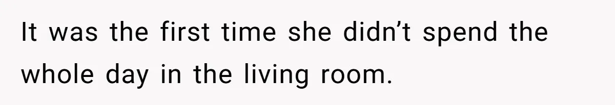 It was the first time she didn’t spend the whole day in the living room.