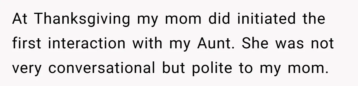 At Thanksgiving my mom did initiated the first interaction with my Aunt. She was not very conversational but polite to my mom.