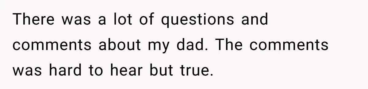 There was a lot of questions and comments about my dad. The comments was hard to hear but true.