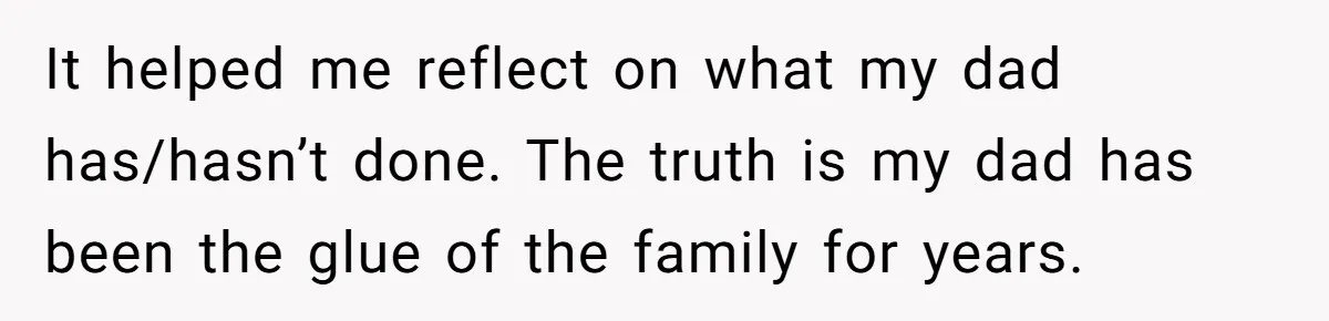 It helped me reflect on what my dad has/hasn’t done. The truth is my dad has been the glue of the family for years.