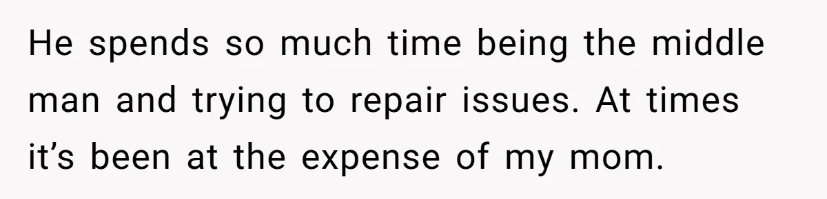 He spends so much time being the middle man and trying to repair issues. At times it’s been at the expense of my mom.
