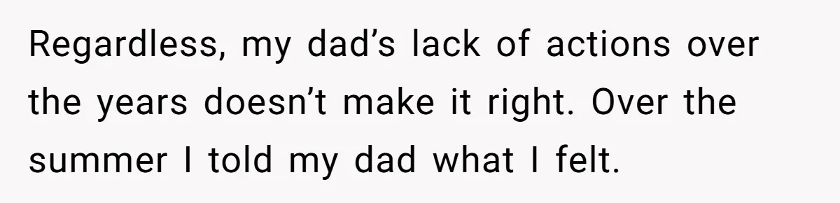 Regardless, my dad’s lack of actions over the years doesn’t make it right. Over the summer I told my dad what I felt.