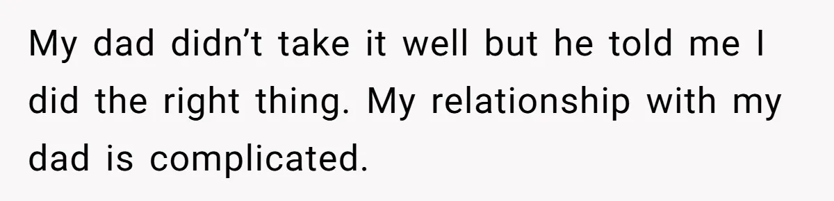 My dad didn’t take it well but he told me I did the right thing. My relationship with my dad is complicated.