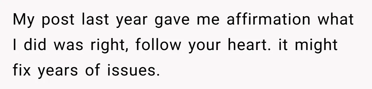 My post last year gave me affirmation what I did was right, follow your heart. it might fix years of issues.