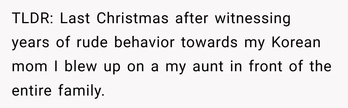 TLDR: Last Christmas after witnessing years of rude behavior towards my Korean mom I blew up on a my aunt in front of the entire family.