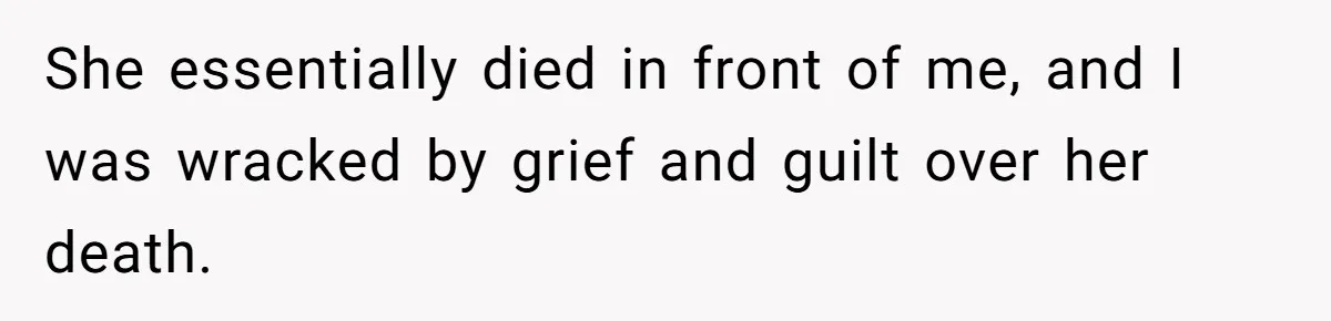 She essentially died in front of me, and I was wracked by grief and guilt over her death.