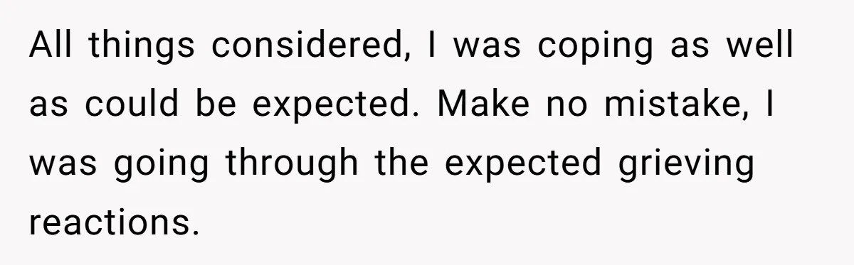 All things considered, I was coping as well as could be expected. Make no mistake, I was going through the expected grieving reactions.