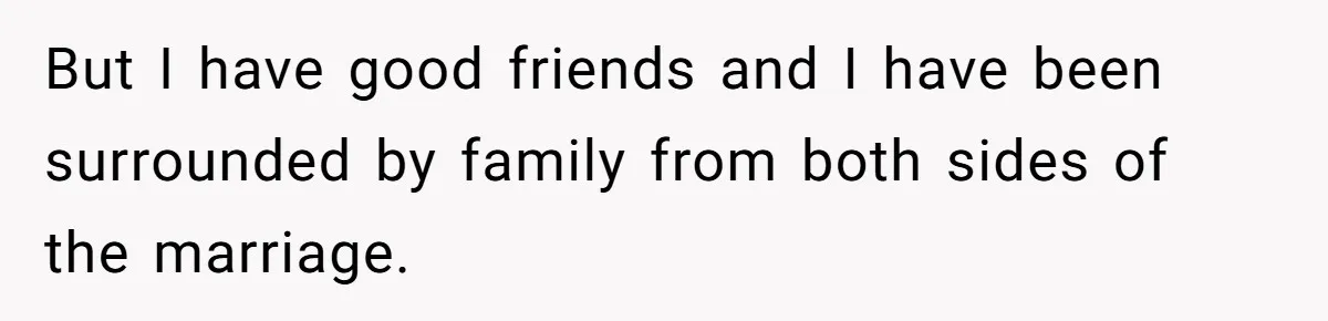 But I have good friends and I have been surrounded by family from both sides of the marriage.
