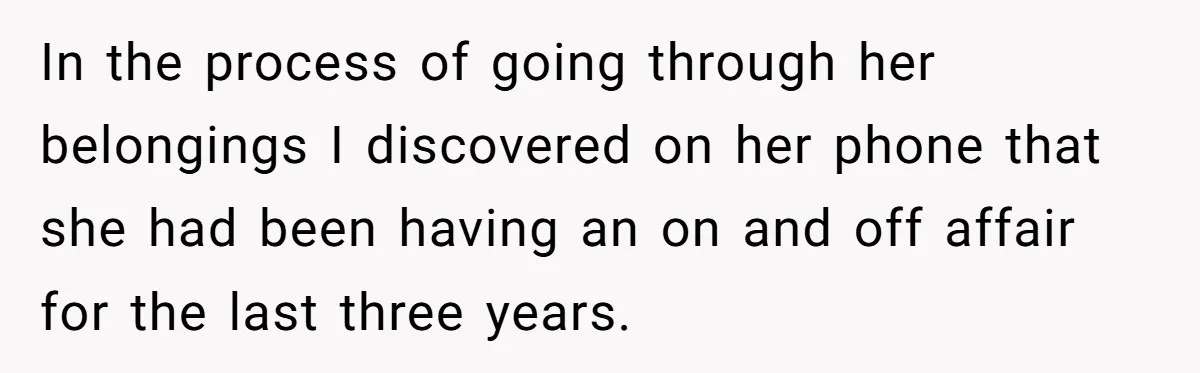 In the process of going through her belongings I discovered on her phone that she had been having an on and off affair for the last three years.