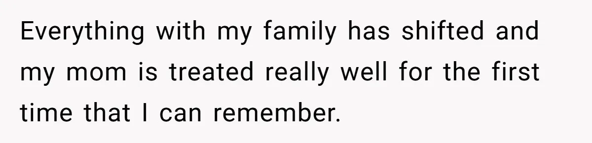 Everything with my family has shifted and my mom is treated really well for the first time that I can remember.