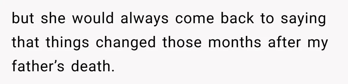 but she would always come back to saying that things changed those months after my father’s death.
