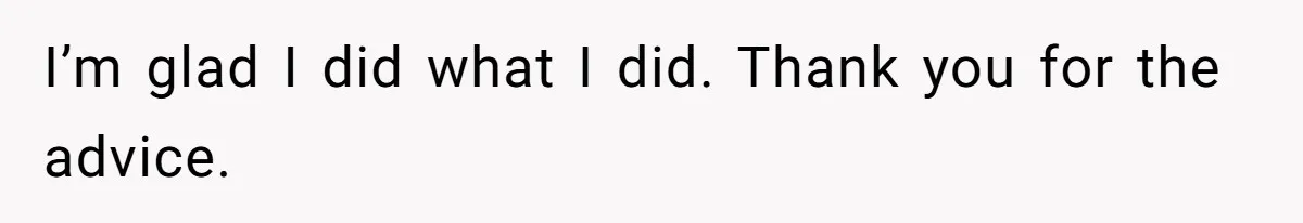 I’m glad I did what I did. Thank you for the advice.