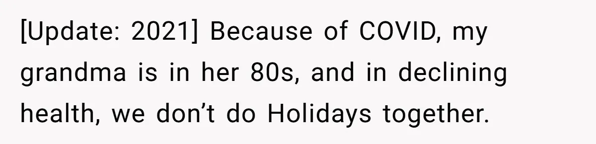 [Update: 2021] Because of COVID, my grandma is in her 80s, and in declining health, we don’t do Holidays together.