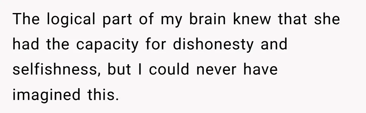 The logical part of my brain knew that she had the capacity for dishonesty and selfishness, but I could never have imagined this.