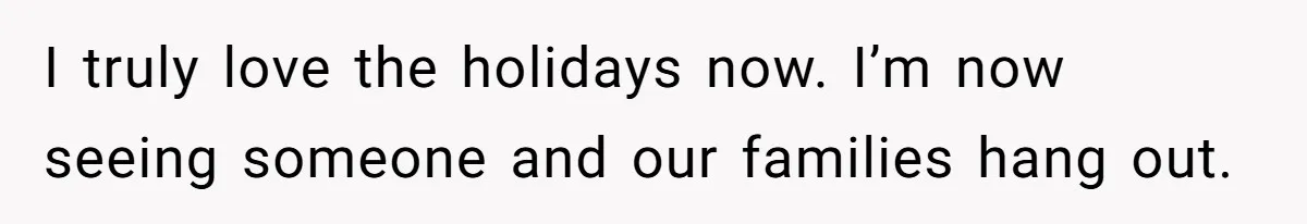 I truly love the holidays now. I’m now seeing someone and our families hang out.