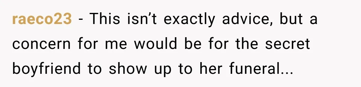 raeco23 − This isn’t exactly advice, but a concern for me would be for the secret boyfriend to show up to her funeral...