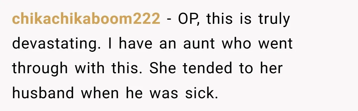 chikachikaboom222 − OP, this is truly devastating. I have an aunt who went through with this. She tended to her husband when he was sick.