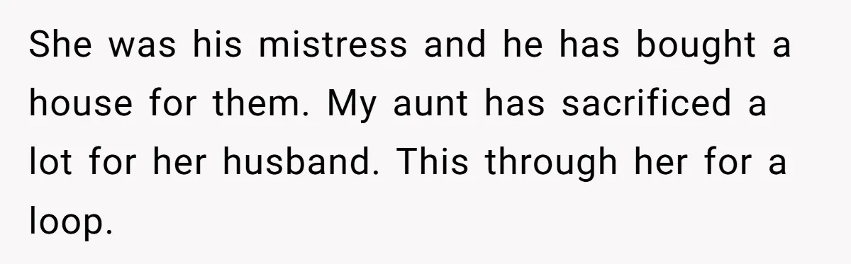 She was his mistress and he has bought a house for them. My aunt has sacrificed a lot for her husband. This through her for a loop.