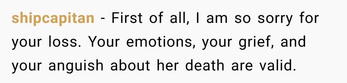 shipcapitan − First of all, I am so sorry for your loss. Your emotions, your grief, and your anguish about her death are valid.