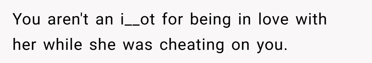 You aren't an i__ot for being in love with her while she was cheating on you.