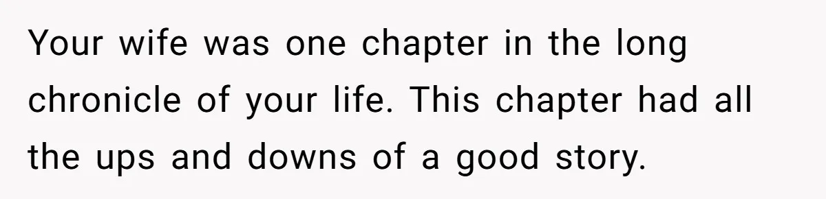 Your wife was one chapter in the long chronicle of your life. This chapter had all the ups and downs of a good story.