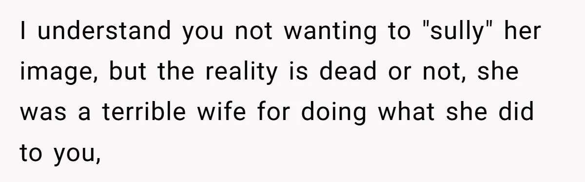 I understand you not wanting to "sully" her image, but the reality is dead or not, she was a terrible wife for doing what she did to you,