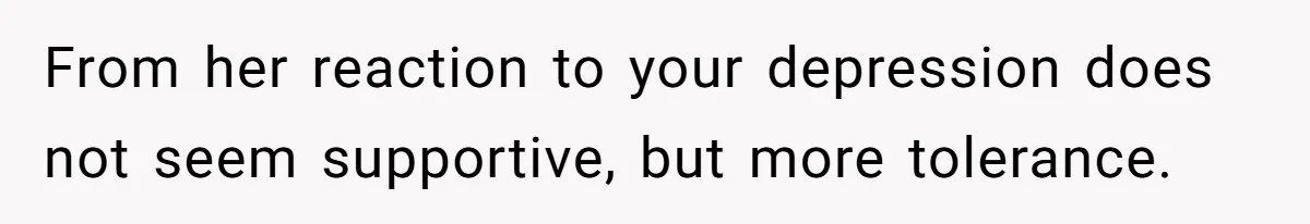 From her reaction to your depression does not seem supportive, but more tolerance.